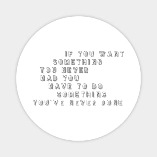 if you want something you never had you have to do something you've never done Magnet